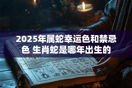 2025年属蛇幸运色和禁忌色 生肖蛇是哪年出生的