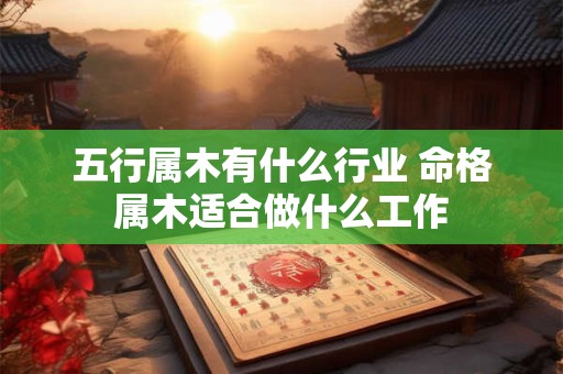 五行属木有什么行业 命格属木适合做什么工作