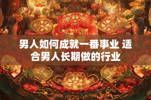 男人如何成就一番事业 适合男人长期做的行业