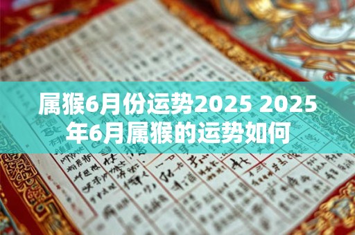 属猴6月份运势2025 2025年6月属猴的运势如何