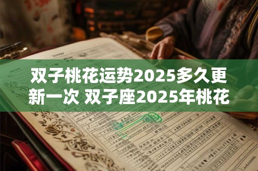 双子桃花运势2025多久更新一次 双子座2025年桃花运如何