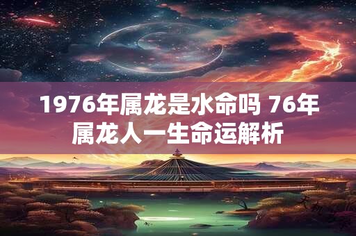 1976年属龙是水命吗 76年属龙人一生命运解析