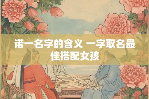 诺一名字的含义 一字取名最佳搭配女孩