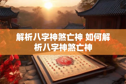 解析八字神煞亡神 如何解析八字神煞亡神