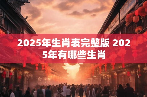 2025年生肖表完整版 2025年有哪些生肖