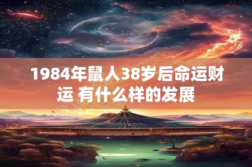 1984年鼠人38岁后命运财运 有什么样的发展