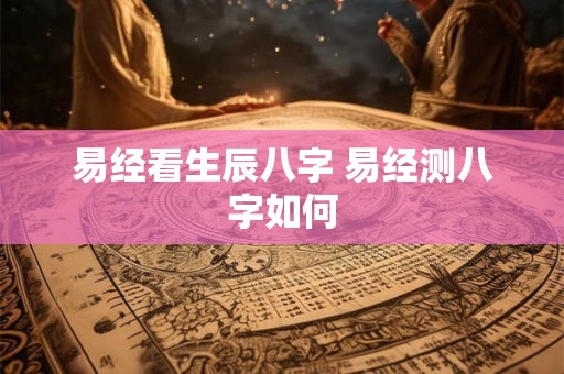 易经看生辰八字 易经测八字如何