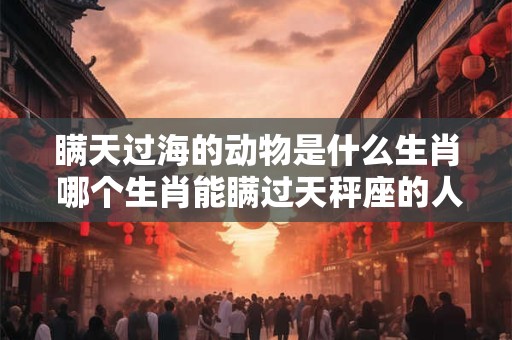 瞒天过海的动物是什么生肖 哪个生肖能瞒过天秤座的人 瞒天过海的动物是什么生肖 哪个生肖能瞒过天秤座的人