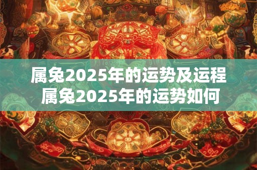 属兔2025年的运势及运程 属兔2025年的运势如何