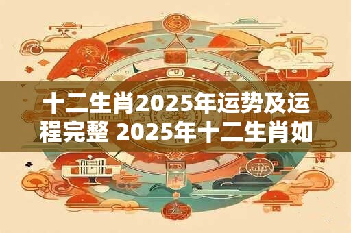 十二生肖2025年运势及运程完整 2025年十二生肖如何运势