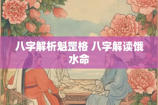 八字解析魁罡格 八字解读饿水命