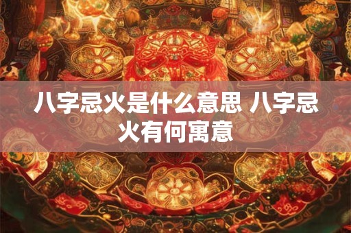 八字忌火是什么意思 八字忌火有何寓意