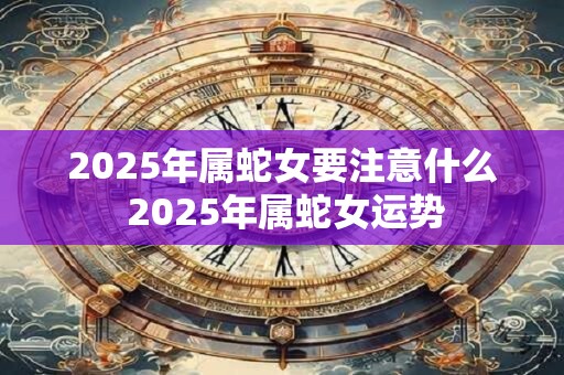 2025年属蛇女要注意什么 2025年属蛇女运势