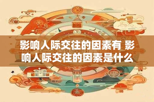 影响人际交往的因素有 影响人际交往的因素是什么