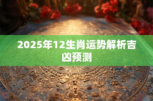 2025年12生肖运势解析吉凶预测