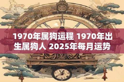 1970年属狗运程 1970年出生属狗人 2025年每月运势