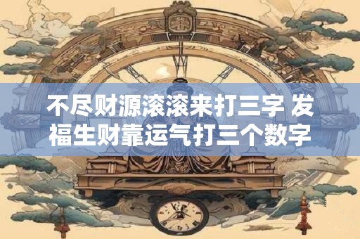 不尽财源滚滚来打三字 发福生财靠运气打三个数字