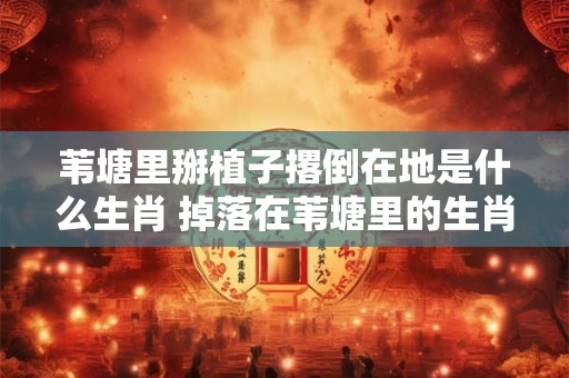苇塘里掰植子撂倒在地是什么生肖 掉落在苇塘里的生肖是什么