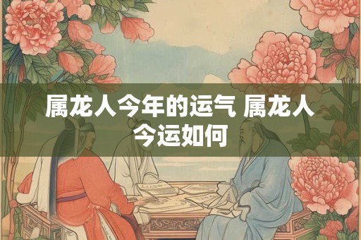 属龙人今年的运气 属龙人今运如何