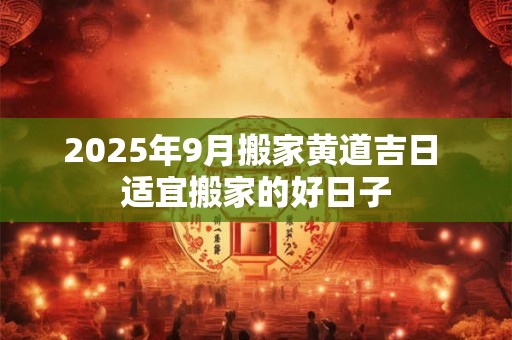 2025年9月搬家黄道吉日 适宜搬家的好日子