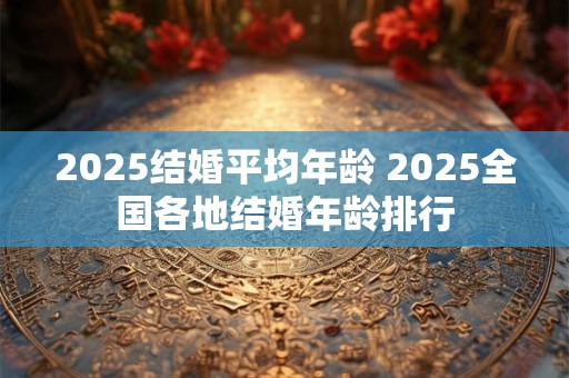 2025结婚平均年龄 2025全国各地结婚年龄排行