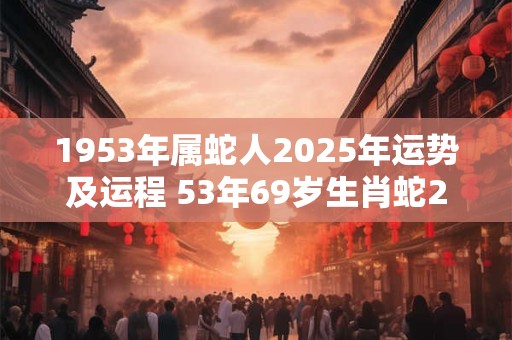 1953年属蛇人2025年运势及运程 53年69岁生肖蛇2025年每月运势