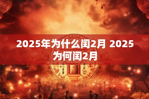 2025年为什么闰2月 2025为何闰2月