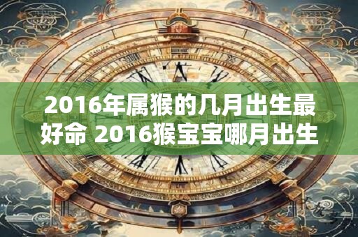 2016年属猴的几月出生最好命 2016猴宝宝哪月出生最吉运