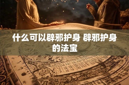 什么可以辟邪护身 辟邪护身的法宝