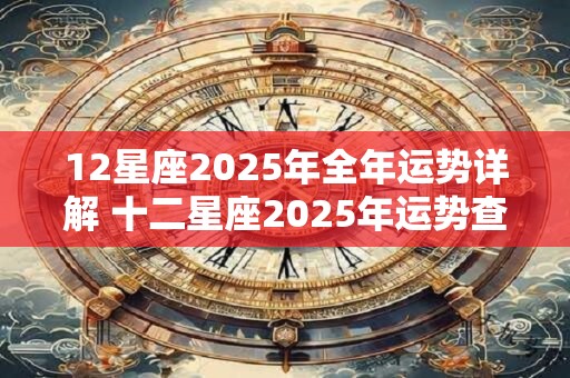 12星座2025年全年运势详解 十二星座2025年运势查询