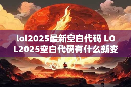 lol2025最新空白代码 LOL2025空白代码有什么新变化