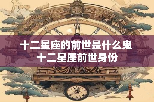 十二星座的前世是什么鬼 十二星座前世身份