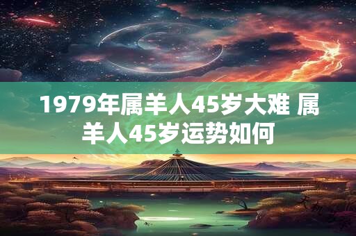 1979年属羊人45岁大难 属羊人45岁运势如何