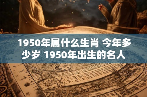 1950年属什么生肖 今年多少岁 1950年出生的名人