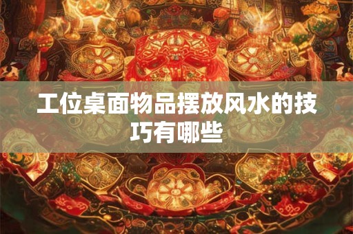 工位桌面物品摆放风水的技巧有哪些