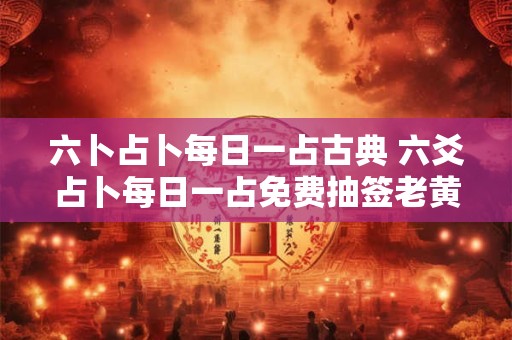 六卜占卜每日一占古典 六爻占卜每日一占免费抽签老黄历