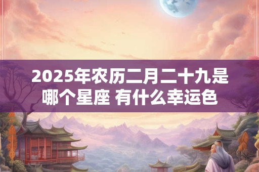 2025年农历二月二十九是哪个星座 有什么幸运色