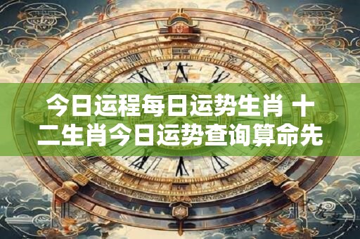 今日运程每日运势生肖 十二生肖今日运势查询算命先生