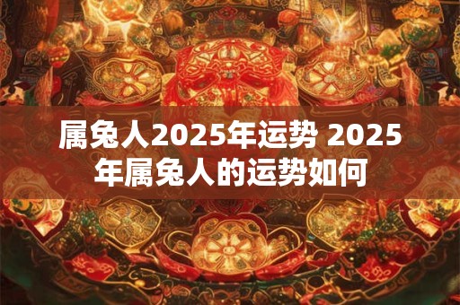 属兔人2025年运势 2025年属兔人的运势如何
