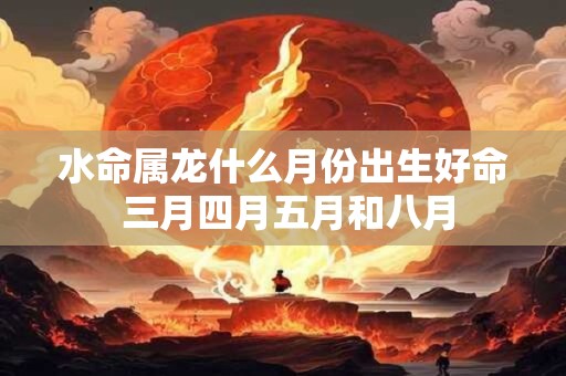 水命属龙什么月份出生好命 三月四月五月和八月