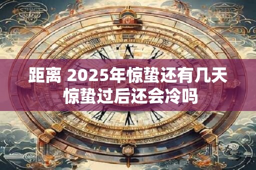 距离 2025年惊蛰还有几天 惊蛰过后还会冷吗