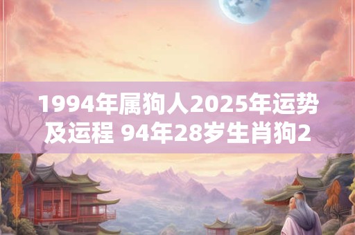 1994年属狗人2025年运势及运程 94年28岁生肖狗2025年每月运势