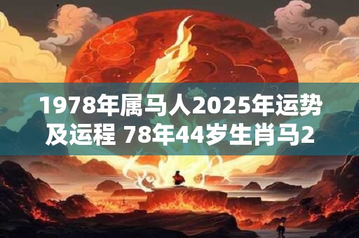 1978年属马人2025年运势及运程 78年44岁生肖马2025年每月运势