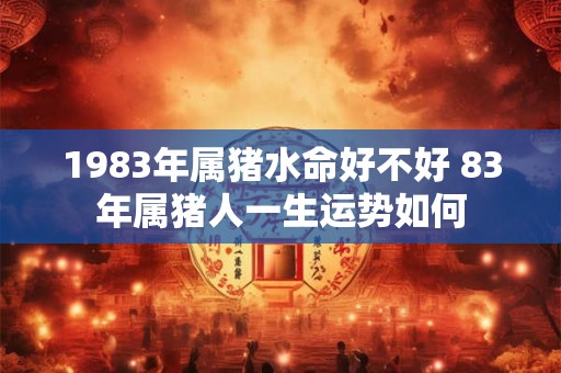 1983年属猪水命好不好 83年属猪人一生运势如何