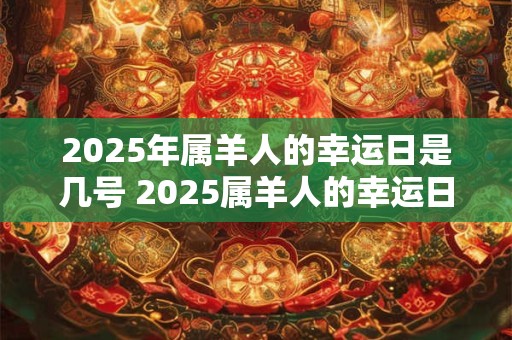2025年属羊人的幸运日是几号 2025属羊人的幸运日是哪天