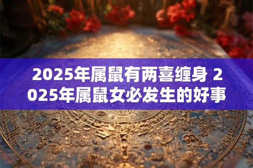 2025年属鼠有两喜缠身 2025年属鼠女必发生的好事