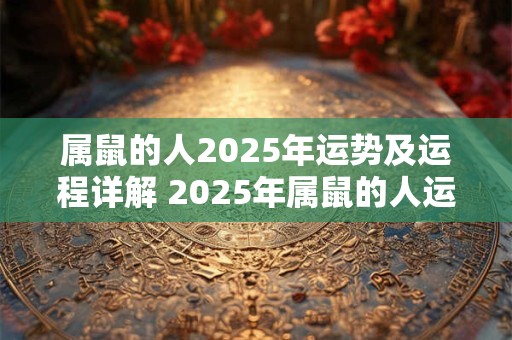 属鼠的人2025年运势及运程详解 2025年属鼠的人运势如何