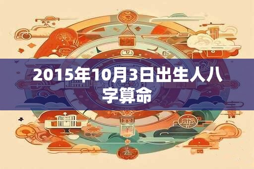 2015年10月3日出生人八字算命 2015年10月3日出生人八字算命