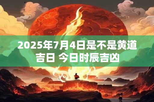 2025年7月4日是不是黄道吉日 今日时辰吉凶 2025年7月4日是不是黄道吉日 今日时辰吉凶