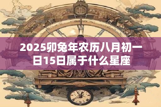 2025卯兔年农历八月初一日15日属于什么星座